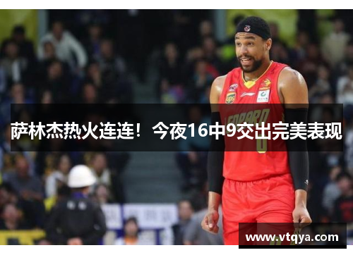 萨林杰热火连连！今夜16中9交出完美表现